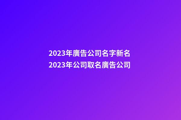2023年廣告公司名字新名 2023年公司取名廣告公司-第1張-公司起名-玄機派